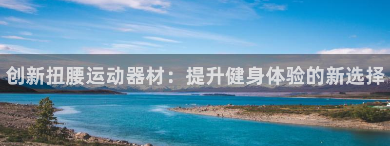 哈哈体育集团官网首页:创新扭腰运动器材:提升健身体验的新选择