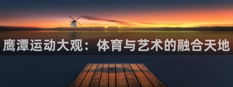 哈哈体育招商电话号码是多少:鹰潭运动大观:体育与艺术的融合天