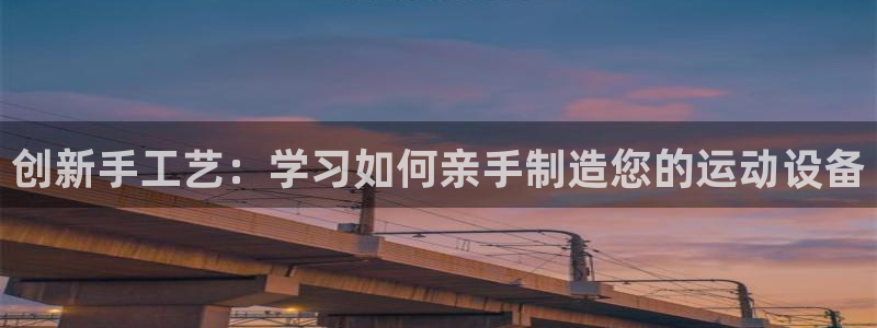 哈哈体育集团官网首页:创新手工艺:学习如何亲手制造您的运动设